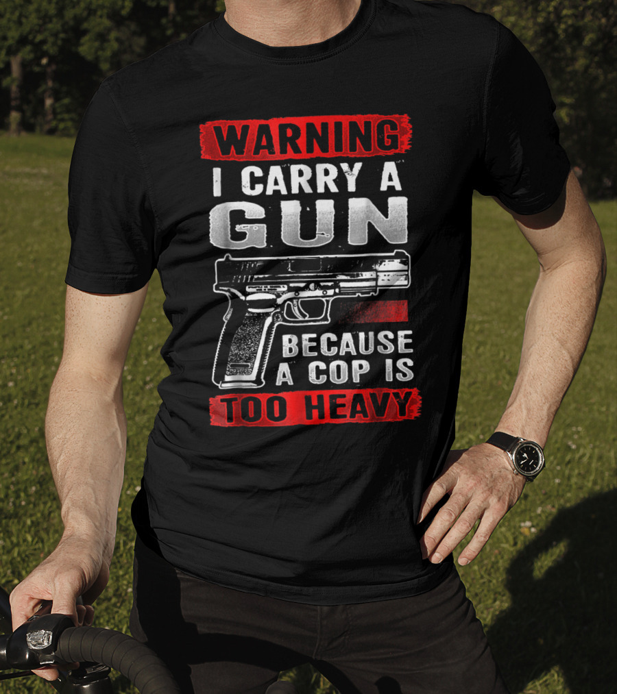 Warning I Carry A Gun Because A Cop Is Too Heavy T-Shirt