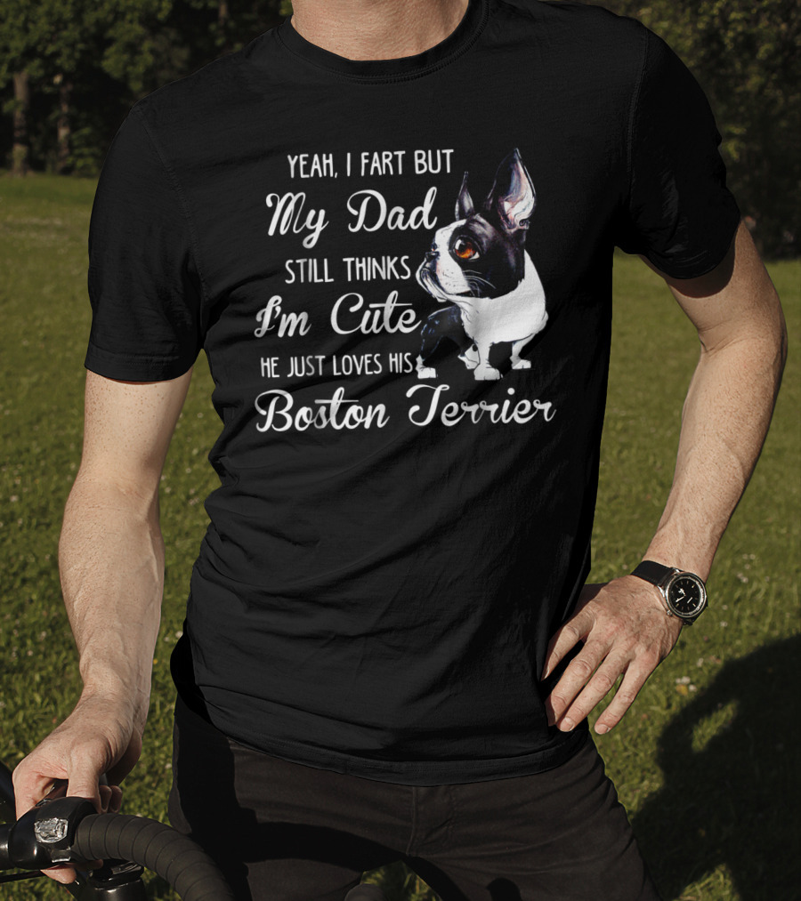 Yeah I Fart But My Dad Still Thinks I'm Cute He Just Loves His Boston Terrier T-Shirt