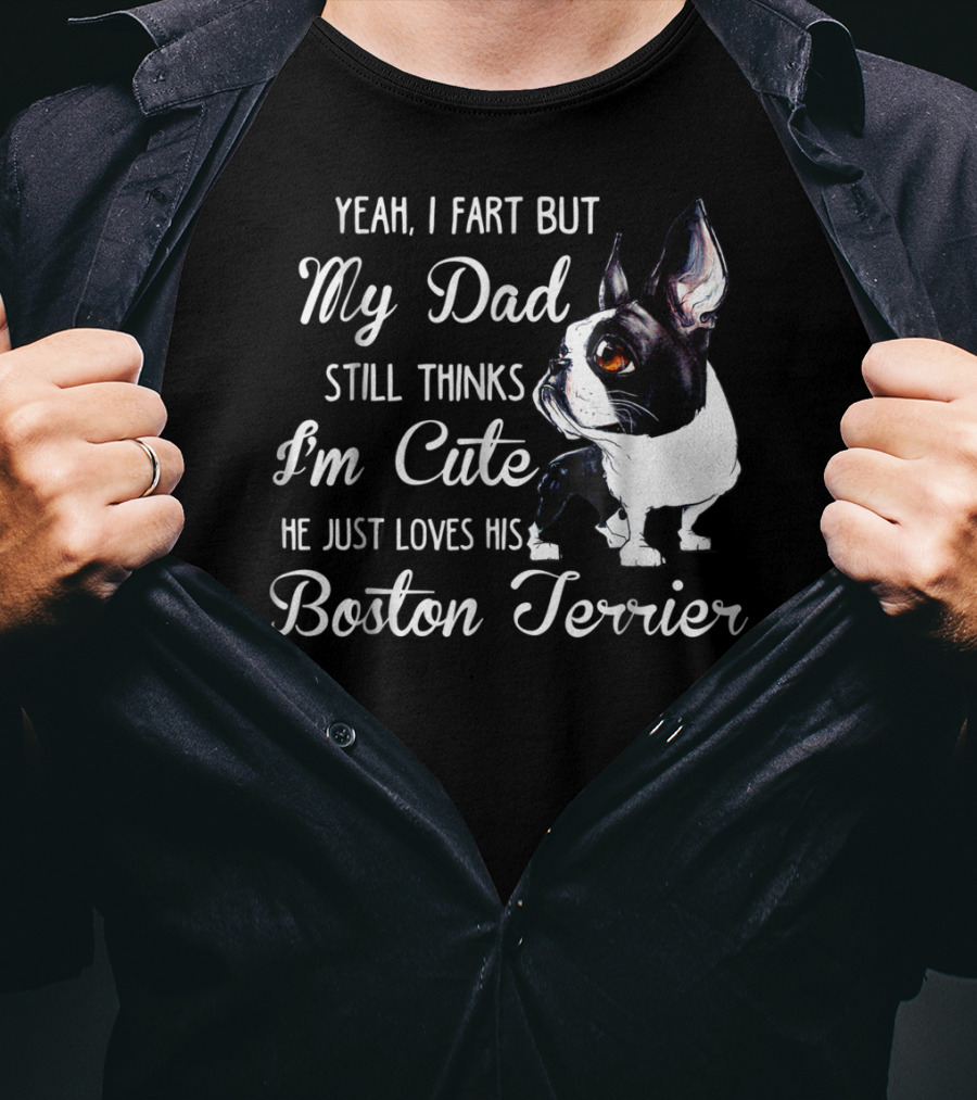 Yeah I Fart But My Dad Still Thinks I'm Cute He Just Loves His Boston Terrier T-Shirt