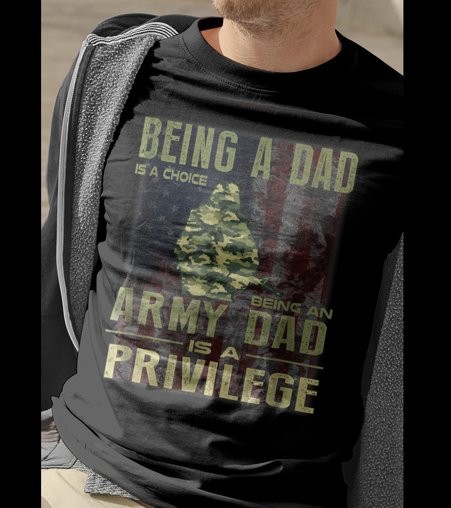 Being A Dad Is A Choice Being An Army Dad Is A Privilege T-Shirt