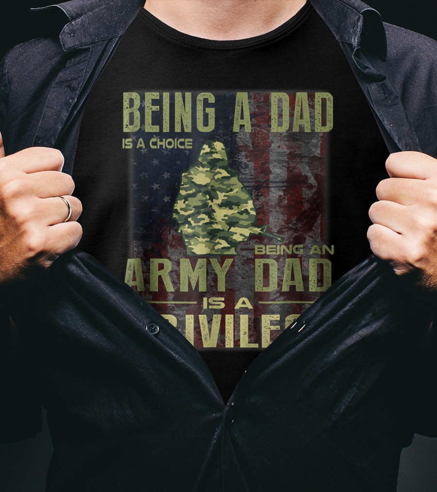 Being A Dad Is A Choice Being An Army Dad Is A Privilege T-Shirt