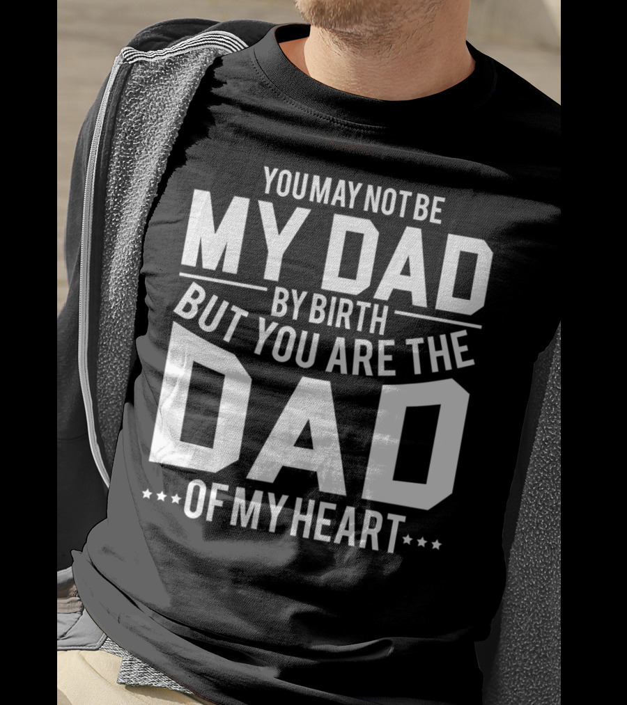 You May Not Be My Dad By Birth But You Are The Dad Of My Heart T-Shirt