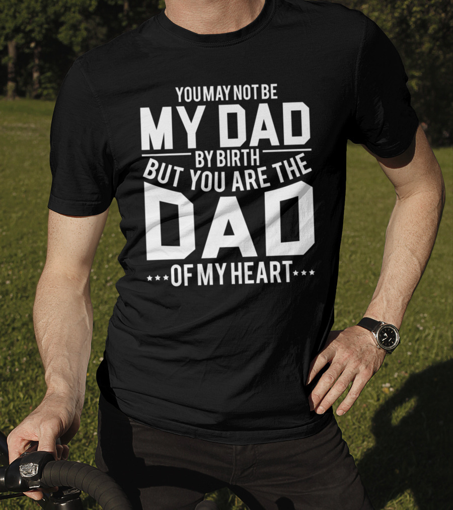 You May Not Be My Dad By Birth But You Are The Dad Of My Heart T-Shirt
