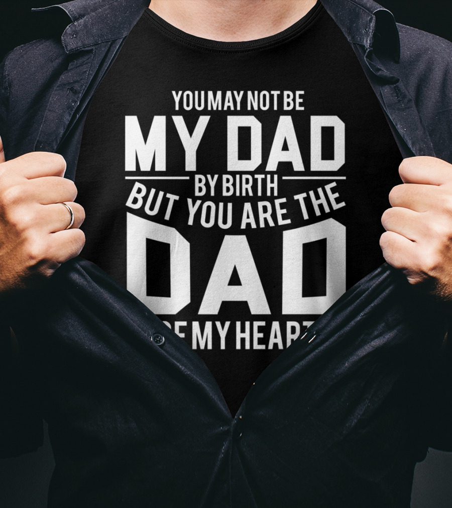 You May Not Be My Dad By Birth But You Are The Dad Of My Heart T-Shirt