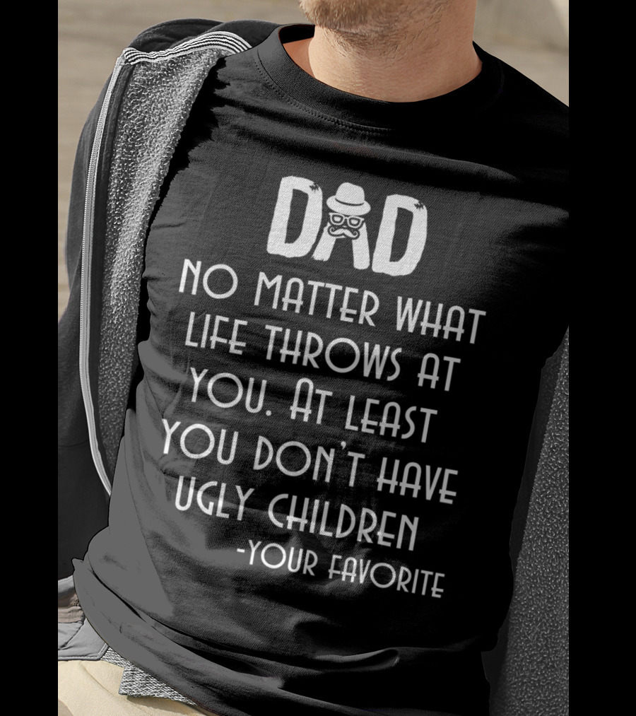 Dad No Matter What Life Throws At You At Least You Don't Have Ugly Children Your Favorite T-Shirt