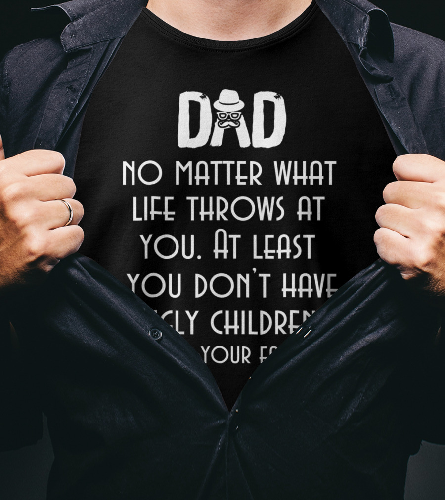 Dad No Matter What Life Throws At You At Least You Don't Have Ugly Children Your Favorite T-Shirt