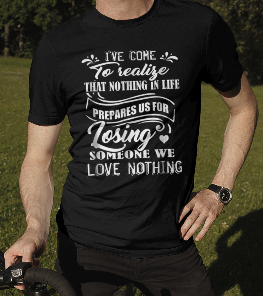 I Ve Come To Realize That Nothing In Life Prepares Us For Losing Someone We Love Nothing T-Shirt