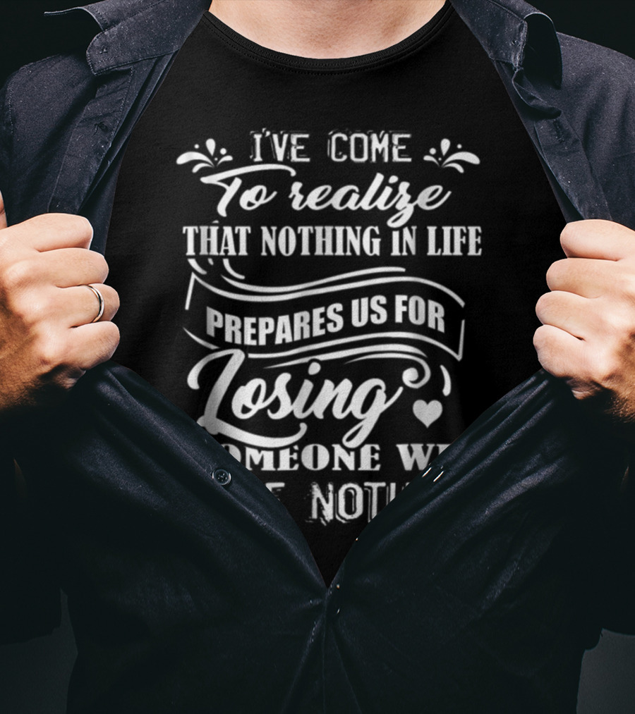 I Ve Come To Realize That Nothing In Life Prepares Us For Losing Someone We Love Nothing T-Shirt