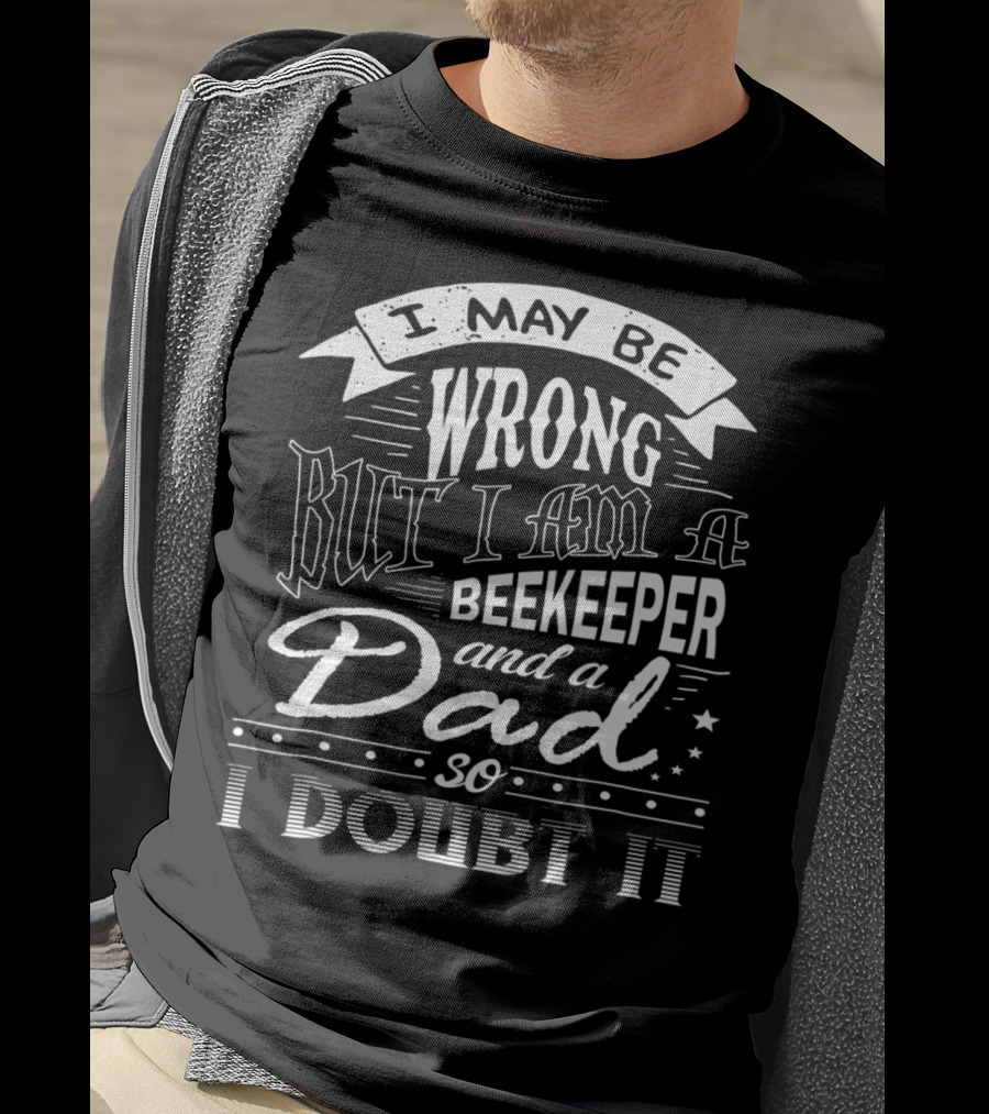 I May Be Wrong But I Am A Beekeeper And A Dad So I Doubt It T-Shirt