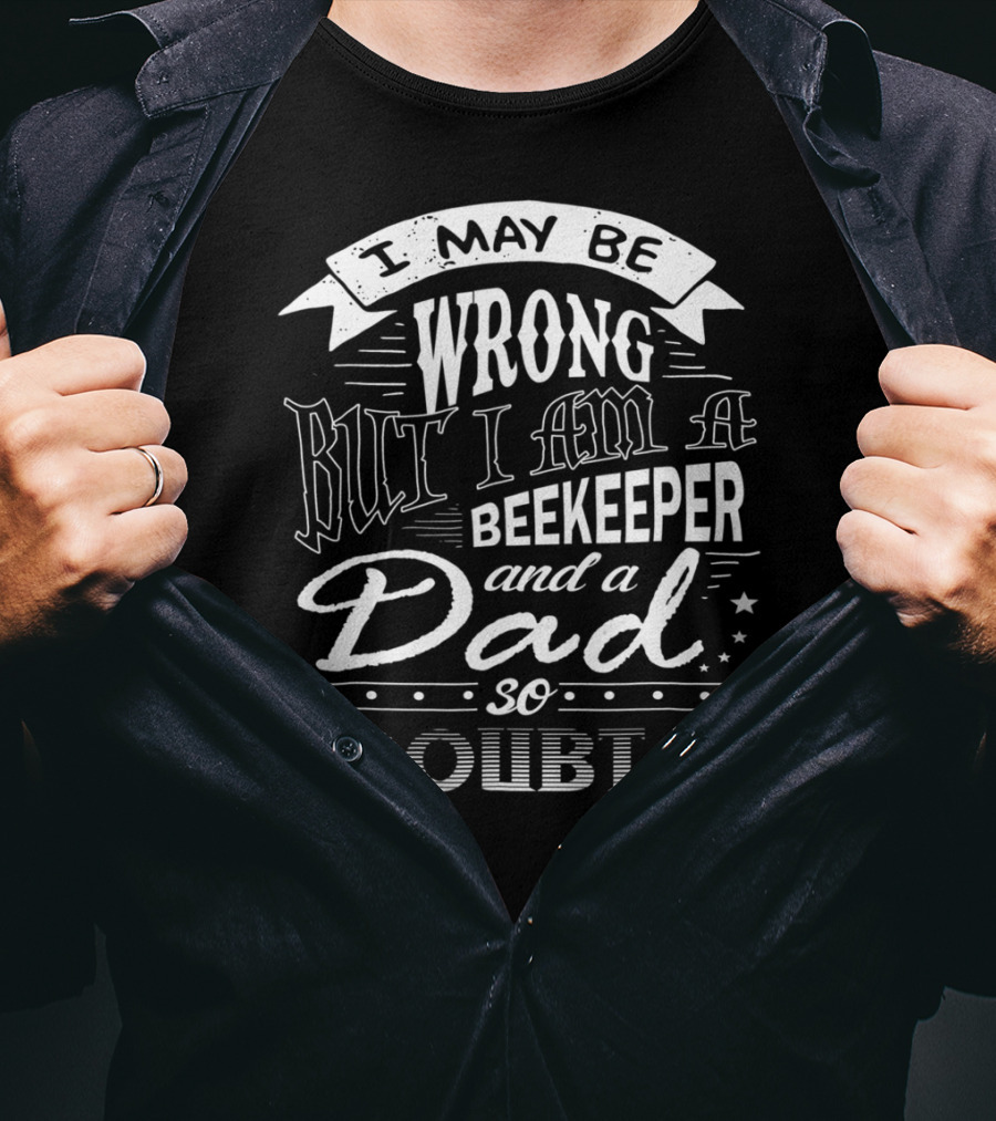 I May Be Wrong But I Am A Beekeeper And A Dad So I Doubt It T-Shirt