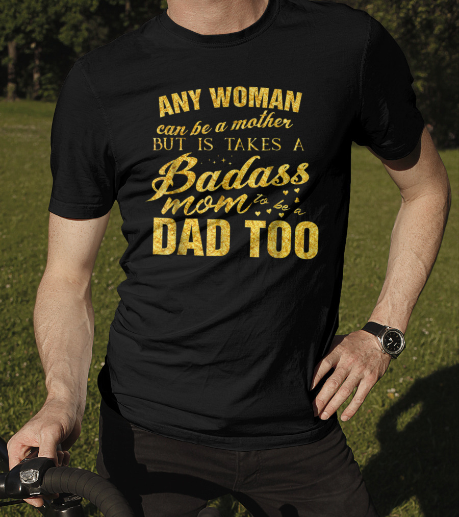 Any Woman Can Be A Mother But It Takes A Badass Mom To Be A Dad Too T-Shirt