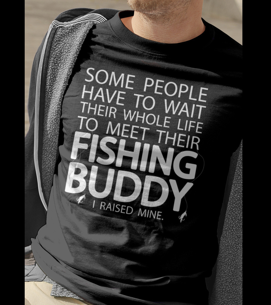 Some People Have To Wait Their Whole Life To Meet Their Fishing Buddy I Raised Mine T-Shirt