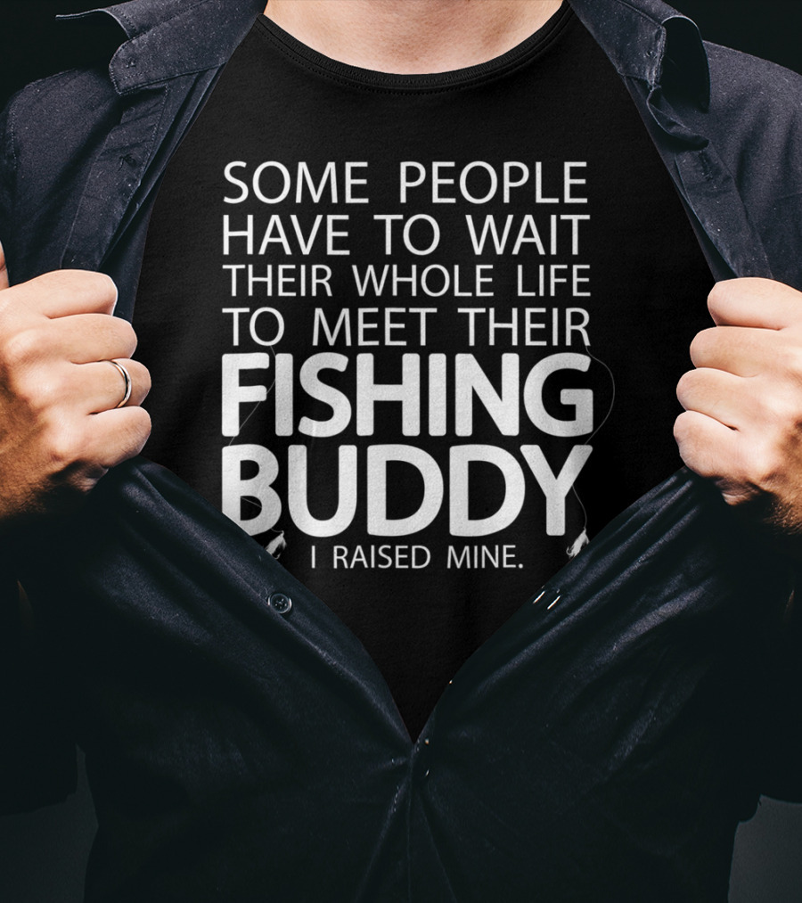 Some People Have To Wait Their Whole Life To Meet Their Fishing Buddy I Raised Mine T-Shirt