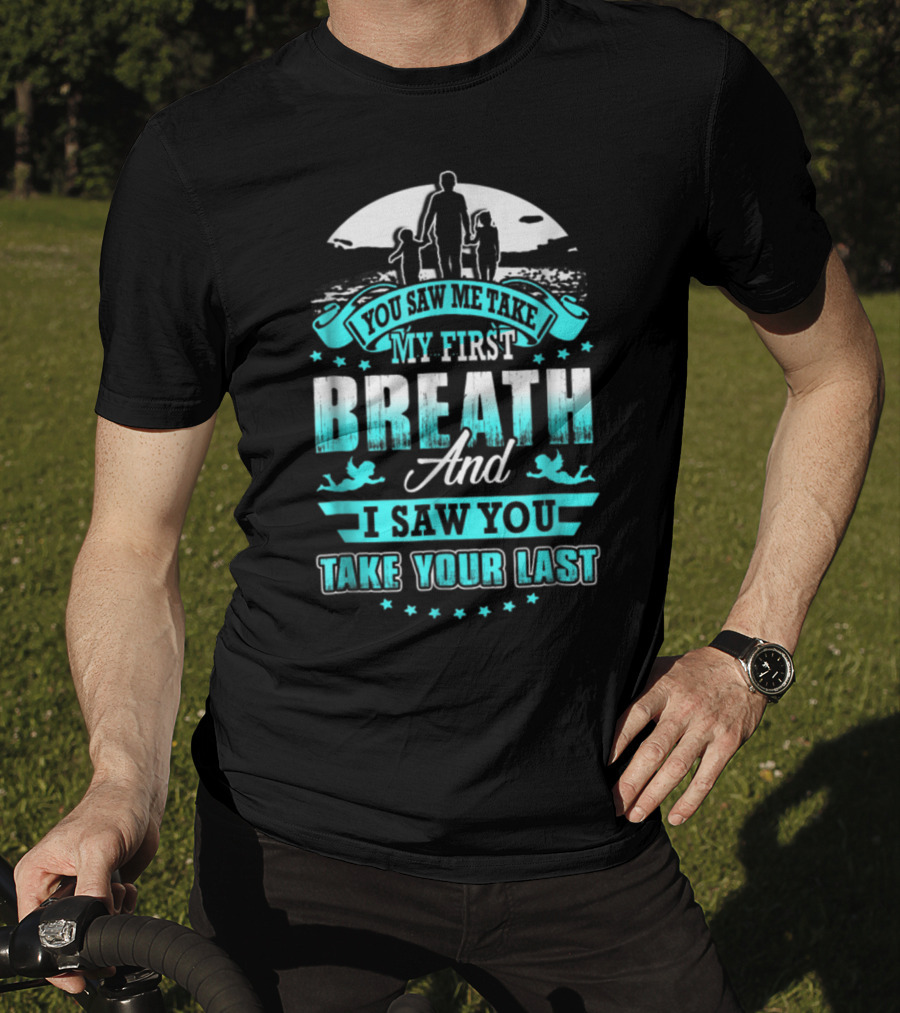 You Saw Me Take My First Breath And I Saw You Take Your Last T-Shirt