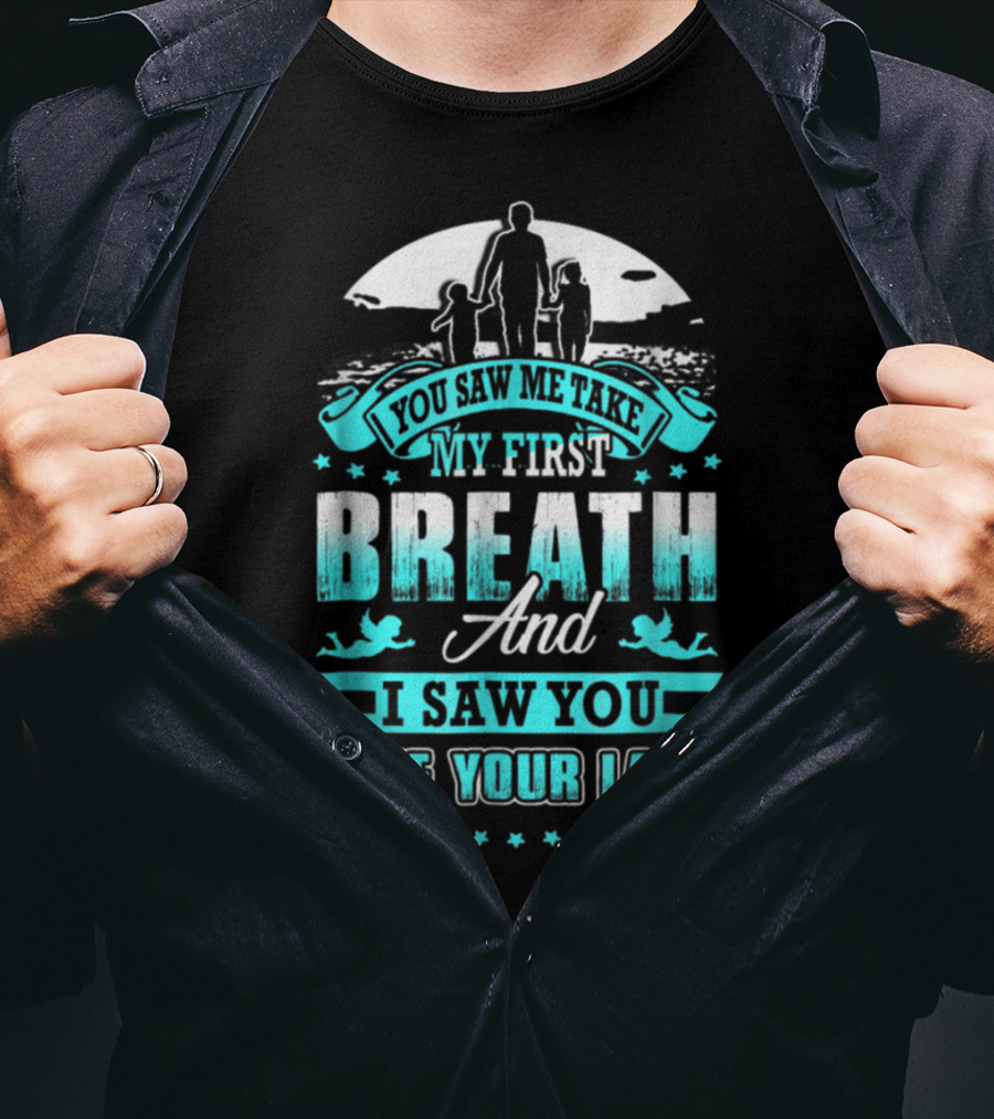 You Saw Me Take My First Breath And I Saw You Take Your Last T-Shirt