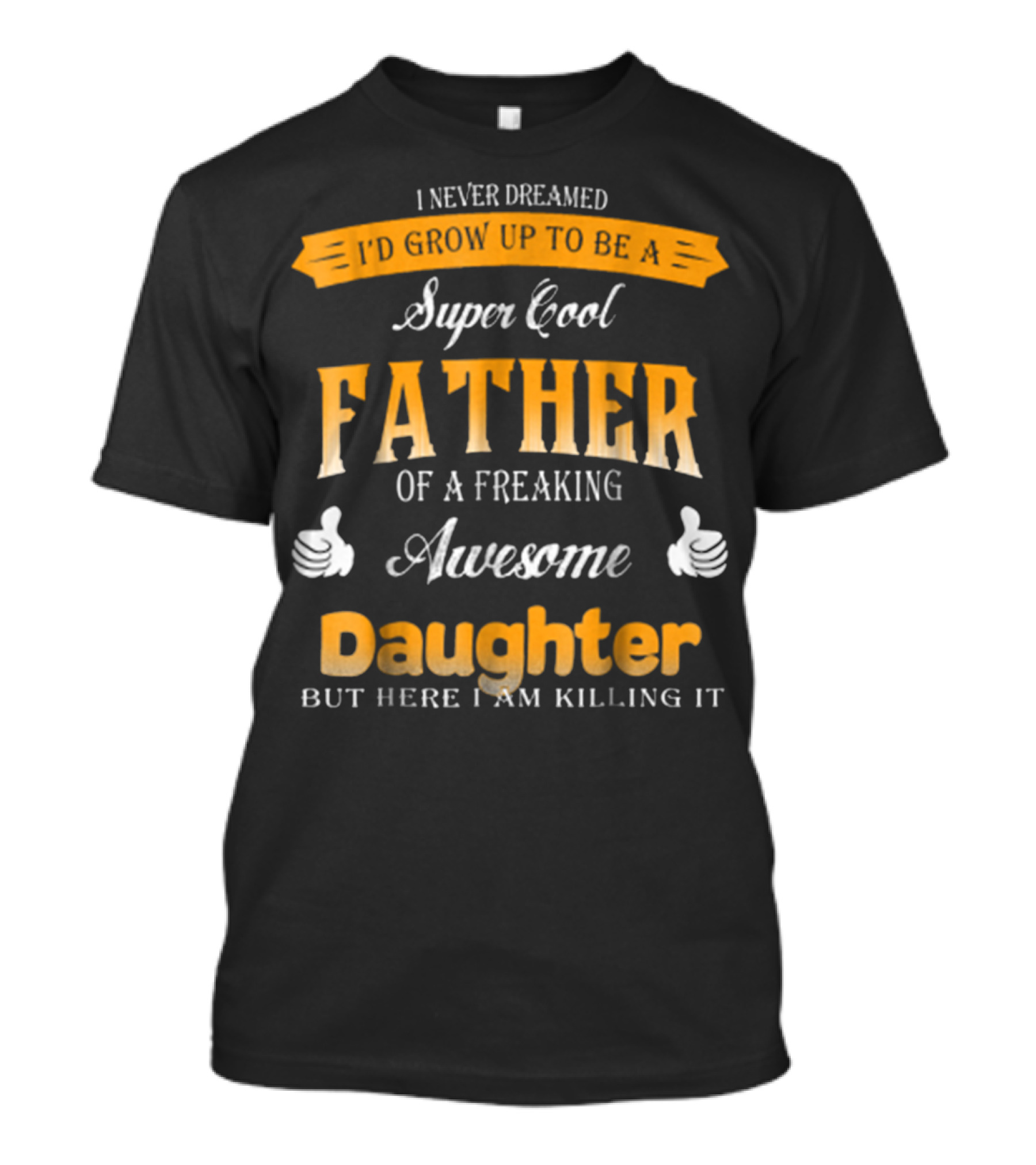 I Never Dreamed I'd Grow Up To Be A Super Cool Father Of A Freaking Awesome Daughter But Here I Am Killing It T-Shirt