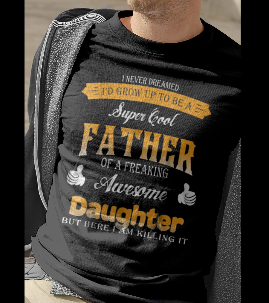 I Never Dreamed I'd Grow Up To Be A Super Cool Father Of A Freaking Awesome Daughter But Here I Am Killing It T-Shirt