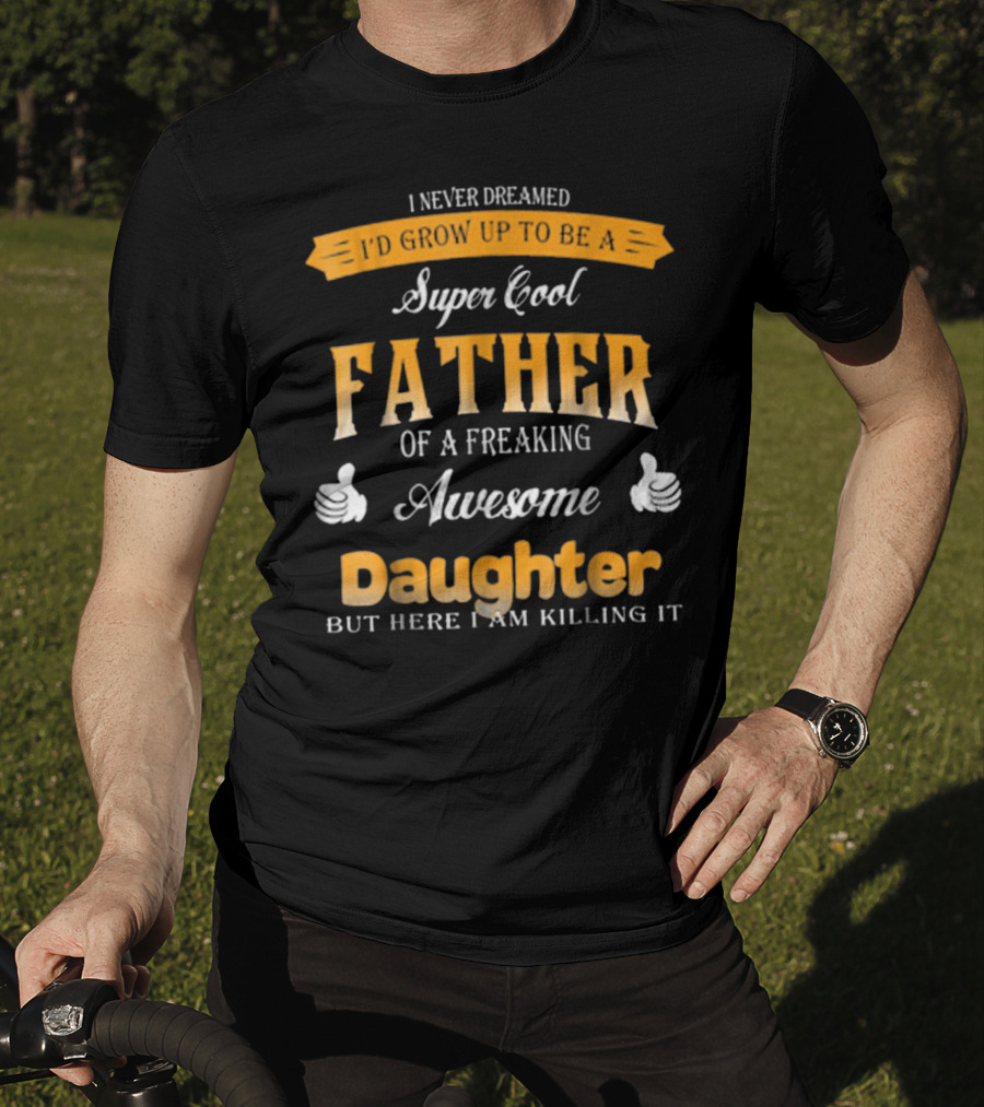 I Never Dreamed I'd Grow Up To Be A Super Cool Father Of A Freaking Awesome Daughter But Here I Am Killing It T-Shirt
