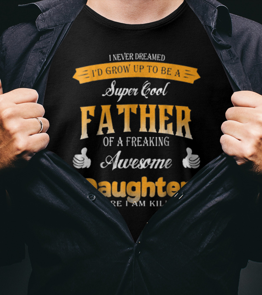 I Never Dreamed I'd Grow Up To Be A Super Cool Father Of A Freaking Awesome Daughter But Here I Am Killing It T-Shirt