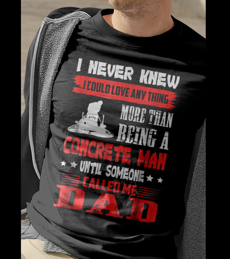 I Never Knew I Could Love Anything More Than Being A Concrete Man Until Someone Called Me Dad T-Shirt