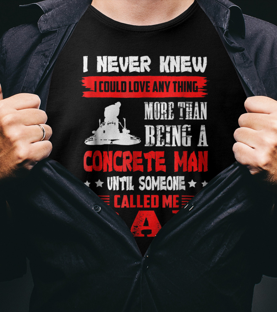 I Never Knew I Could Love Anything More Than Being A Concrete Man Until Someone Called Me Dad T-Shirt