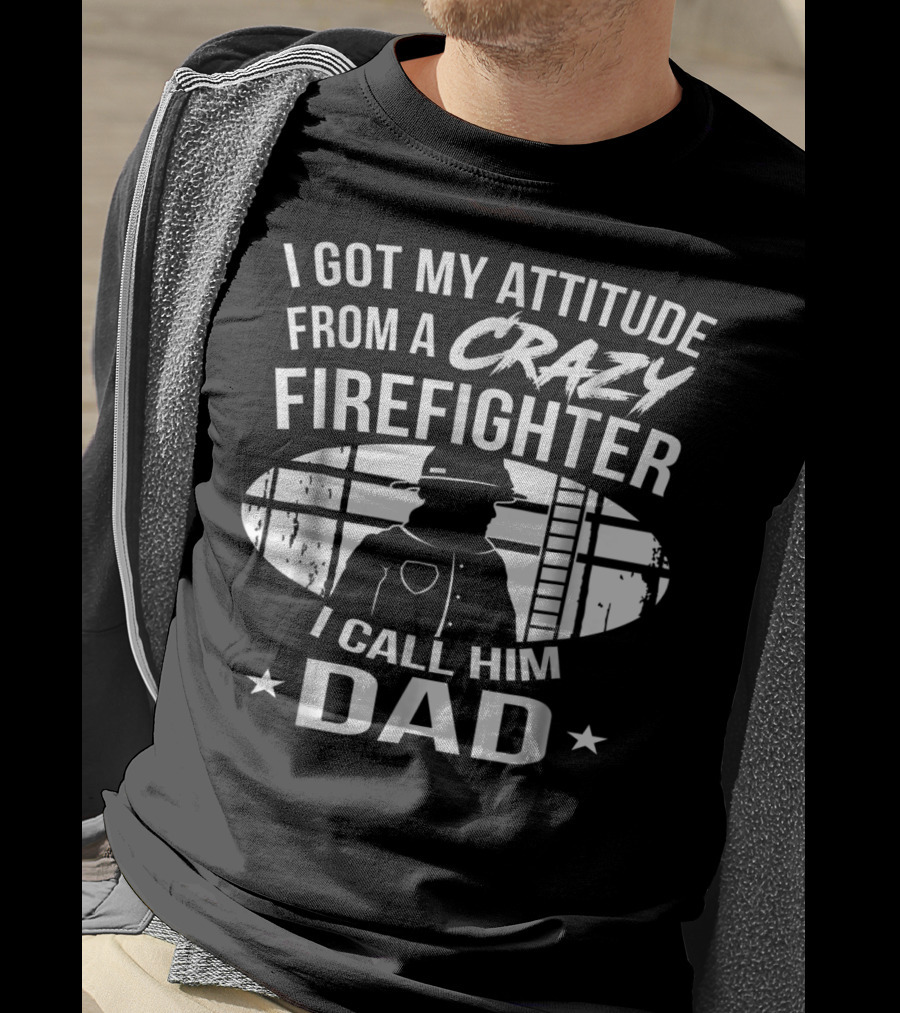 I Got My Attitude From A Crazy Firefighter I Call Him Dad T-Shirt