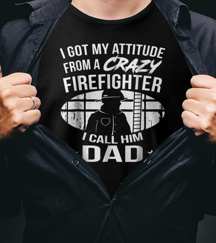 I Got My Attitude From A Crazy Firefighter I Call Him Dad T-Shirt
