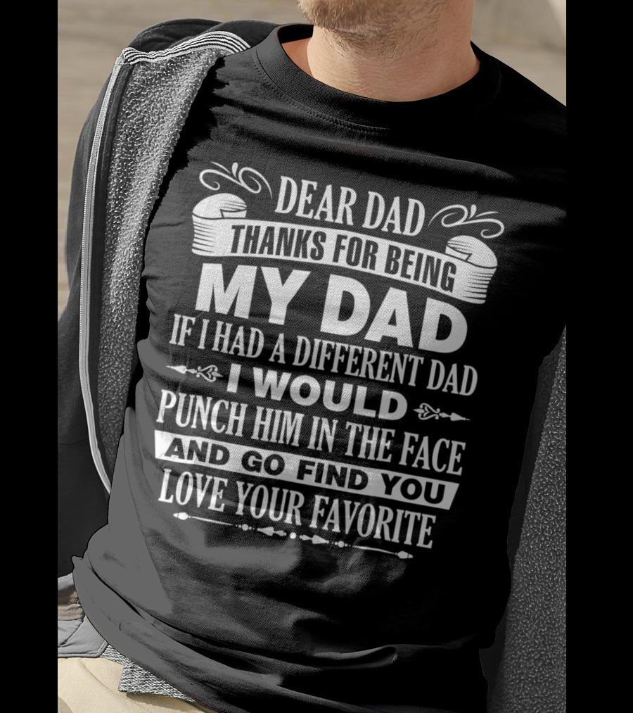 Dear Dad Thanks For Being My Dad If I Had A Different Dad I Would Punch Him In The Face And Go Find You Love Your Favorite T-Shirt