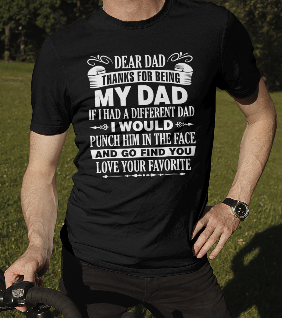 Dear Dad Thanks For Being My Dad If I Had A Different Dad I Would Punch Him In The Face And Go Find You Love Your Favorite T-Shirt
