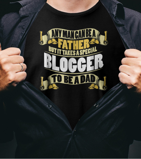 Any Man Can Be A Father But It Takes A Special Blogger To Be A Dad T-Shirt