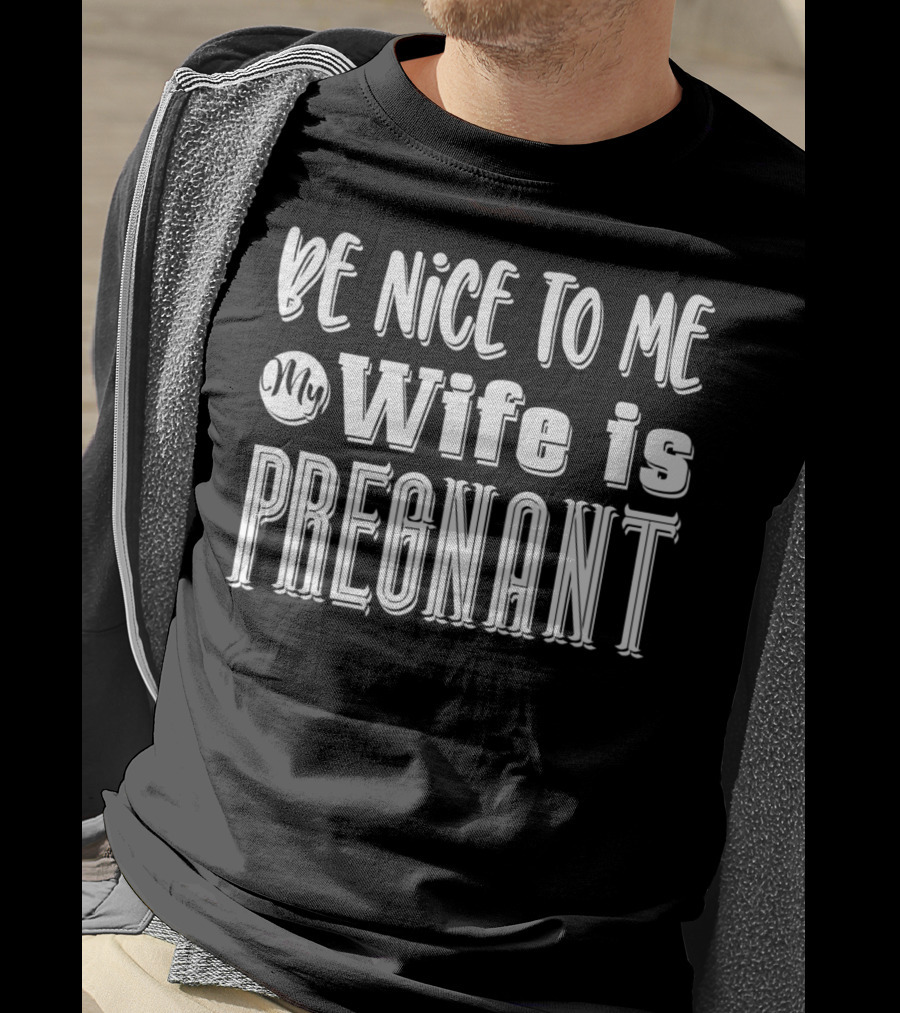 Be Nice To Me My Wife Is Pregnant Dad Again Expectant Father Future Daddy Pregnancy Wife T-Shirt