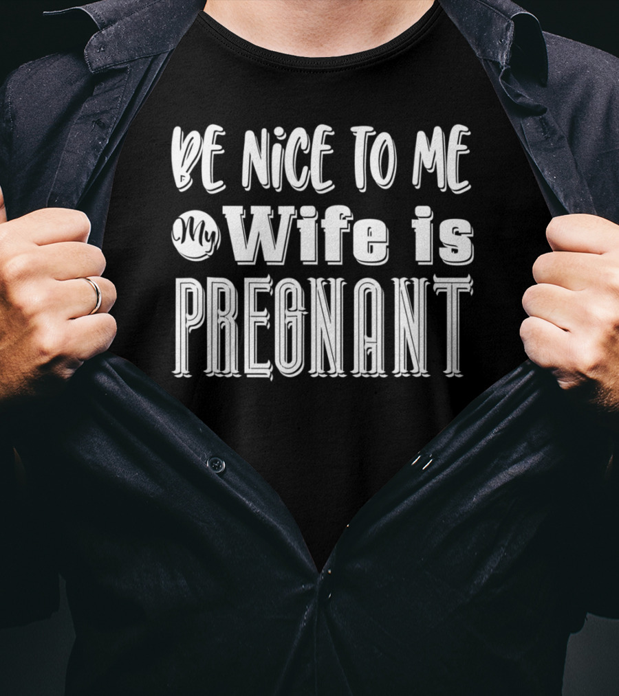 Be Nice To Me My Wife Is Pregnant Dad Again Expectant Father Future Daddy Pregnancy Wife T-Shirt