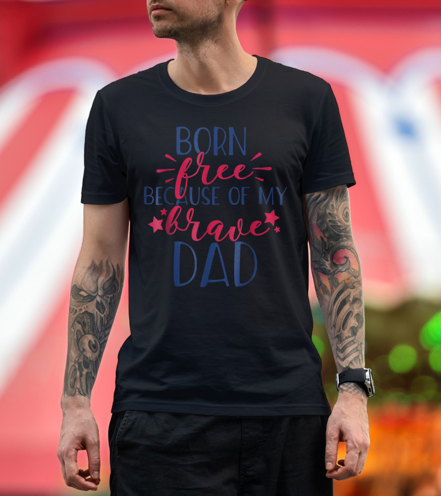 BORN FREE BECAUSE OF MY BRAVE DAD July 4th Independence Day T-Shirt