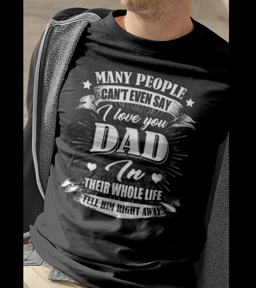 Many People Can't Even Say I Love You Dad In Their Whole Life Tell Him Right Away T-Shirt