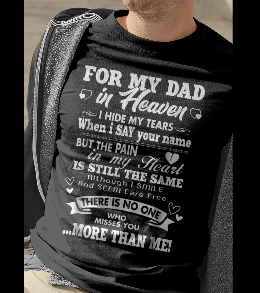 For My Dad In Heaven I Hide My Tears When I Say Your Name But The Pain In My Heart Is Still The Same There Is No One Who Misses You More Than Me T-Shirt
