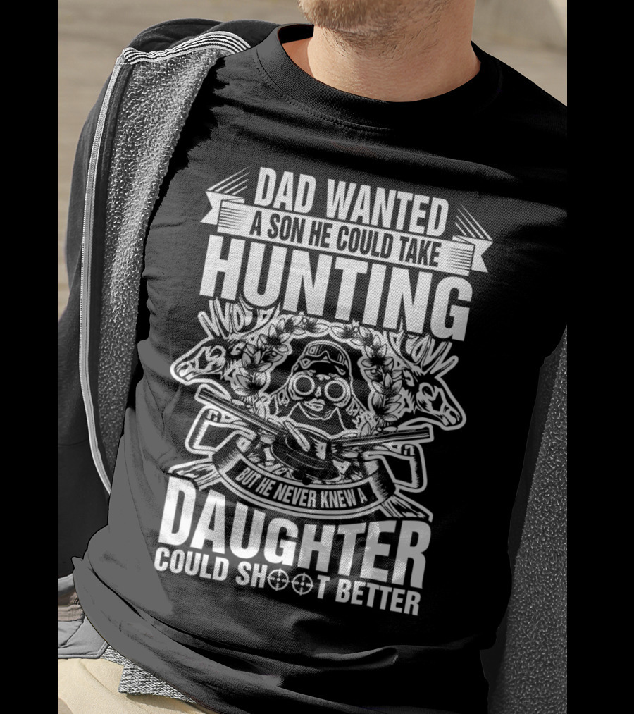 Dad Wanted A Son He Could Take Hunting But He Never Knew A Daughter Could Shoot Better T-Shirt