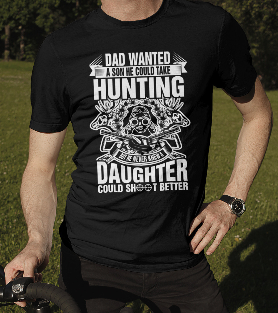 Dad Wanted A Son He Could Take Hunting But He Never Knew A Daughter Could Shoot Better T-Shirt