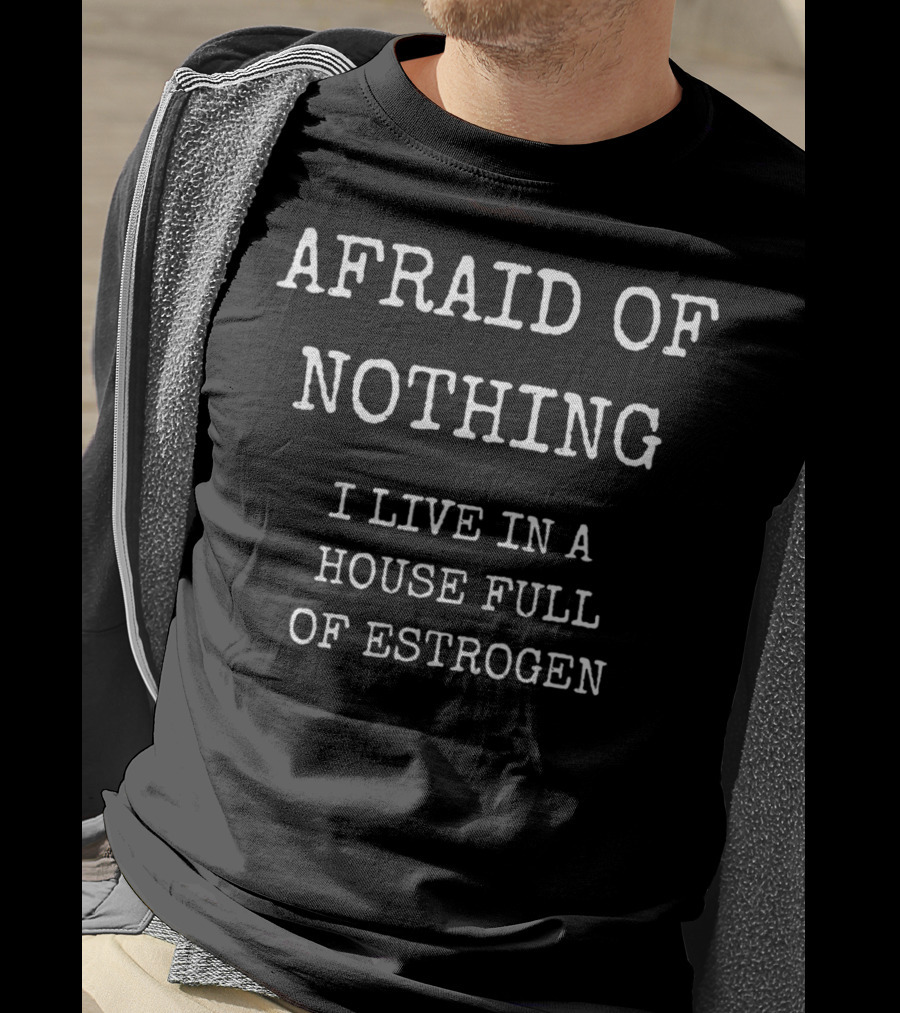 Afraid Of Nothing I Live In A House Full Of Estrogen Funny Girl Dad T-Shirt