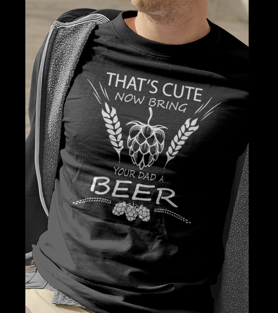 That's Cute Now Bring Your Dad A Beer T-Shirt