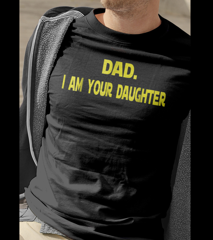 Dad I Am Your Daughter T-Shirt