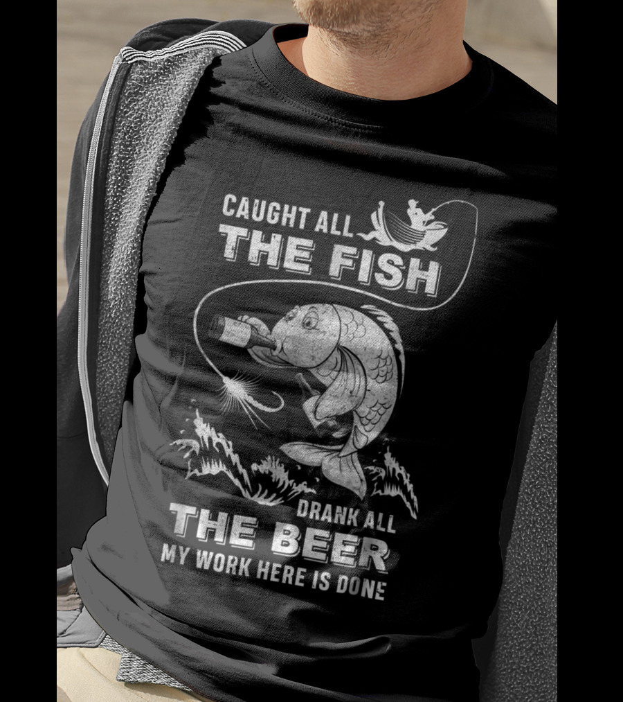 Caught All The Fish Drank All The Beer My Work Here Is Done T-Shirt