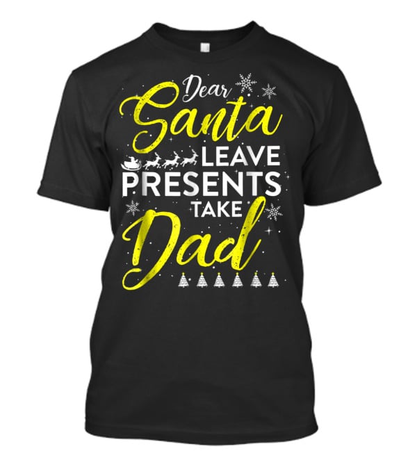 Dear Santa Leave Presents Take Dad Christmas Snowflakes Reindeer Sleigh Trees T-Shirt