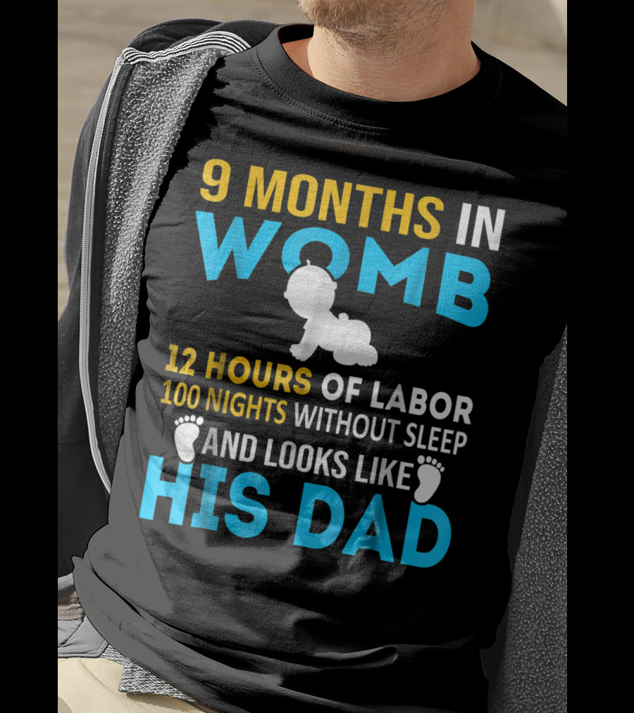 9 Months In Womb 12 Hours Of Labor 100 Nights Without Sleep And Looks Like His Dad T-Shirt