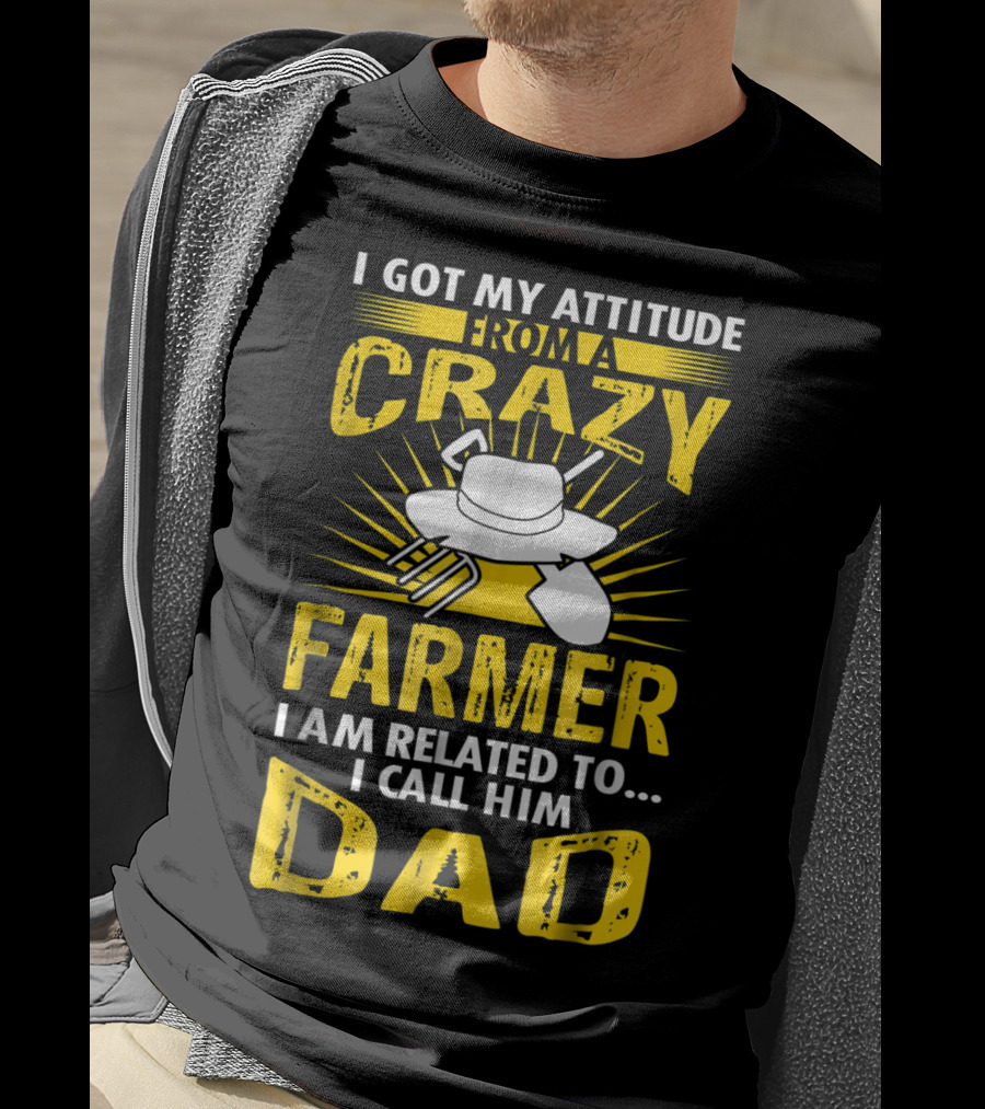 I Got My Attitude From A Crazy Farmer I Am Related To. I Call Him Dad T-Shirt