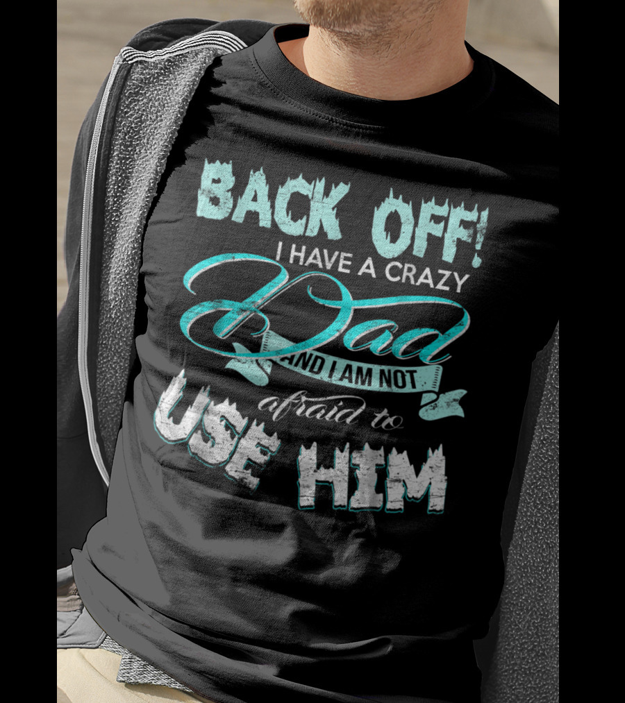 Back Off I Have A Crazy Dad And I Am Not Afraid To Use Him T-Shirt