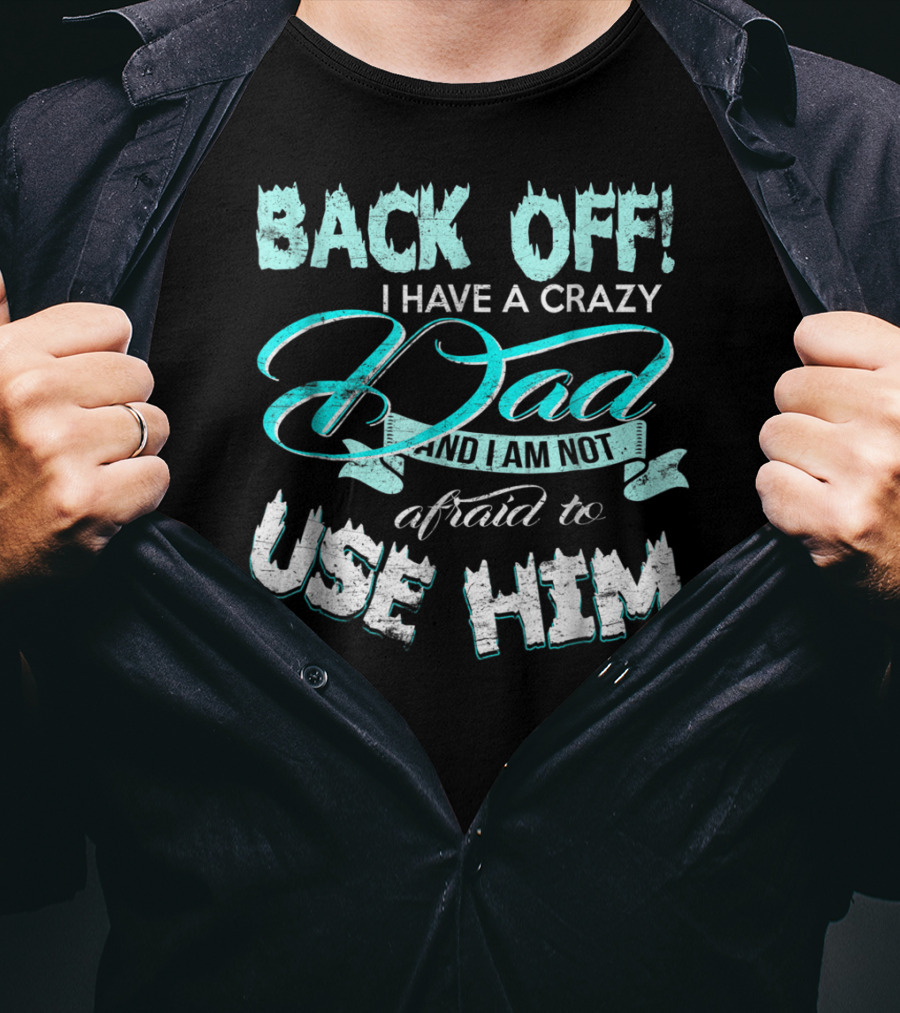 Back Off I Have A Crazy Dad And I Am Not Afraid To Use Him T-Shirt