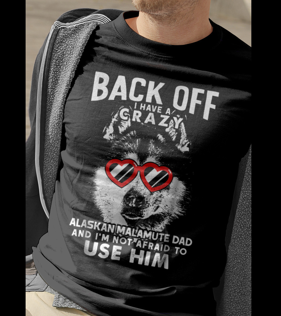 Back Off I Have A Crazy Alaskan Malamute Dad And I'm Not Afraid To Use Him T-Shirt