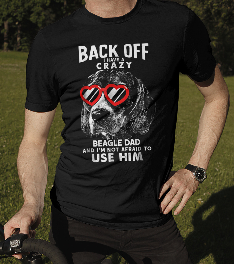 Back Off I Have A Crazy Beagle Dad And I'm Not Afraid To Use Him T-Shirt