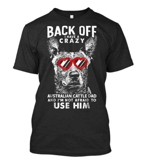 Back Off I Have A Crazy Australian Cattle Dad And I'm Not Afraid To Use Him T-Shirt