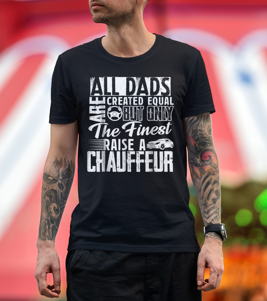 All Dads Are Created Equal But Only the Finest Raise a Chauffeur T-Shirt